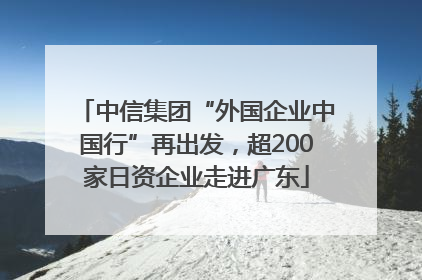 中信集团“外国企业中国行”再出发，超200家日资企业走进广东