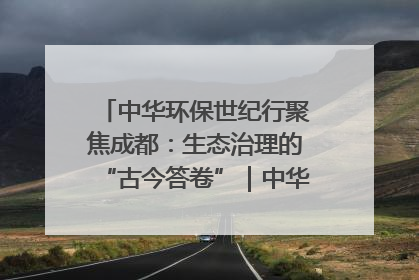 中华环保世纪行聚焦成都：生态治理的“古今答卷”｜中华环保世纪行
