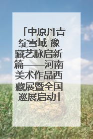中原丹青绽雪域 豫藏艺脉启新篇——河南美术作品西藏展暨全国巡展启动