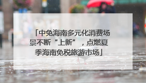 中免海南多元化消费场景不断“上新”，点燃夏季海南免税旅游市场