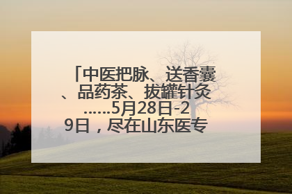 中医把脉、送香囊、品药茶、拔罐针灸……5月28日-29日，尽在山东医专附属医院中医夜市