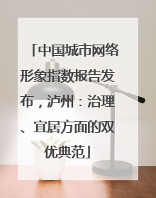 中国城市网络形象指数报告发布，泸州：治理、宜居方面的双优典范