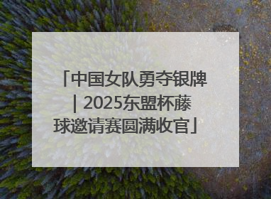 中国女队勇夺银牌｜2025东盟杯藤球邀请赛圆满收官
