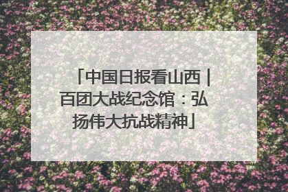 中国日报看山西｜百团大战纪念馆：弘扬伟大抗战精神