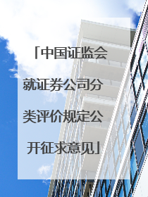 中国证监会就证券公司分类评价规定公开征求意见