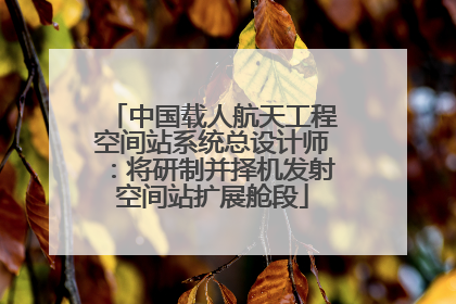 中国载人航天工程空间站系统总设计师：将研制并择机发射空间站扩展舱段