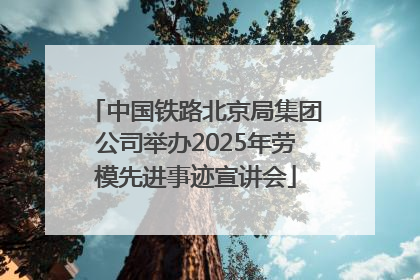 中国铁路北京局集团公司举办2025年劳模先进事迹宣讲会