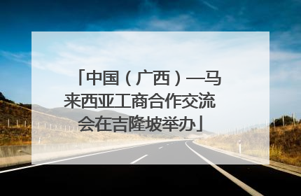 中国（广西）—马来西亚工商合作交流会在吉隆坡举办