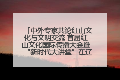 中外专家共论红山文化与文明交流 首届红山文化国际传播大会暨“新时代大讲堂”在辽宁朝阳举办