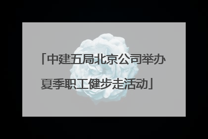 中建五局北京公司举办夏季职工健步走活动