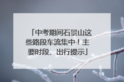 中考期间石景山这些路段车流集中！主要时段、出行提示
