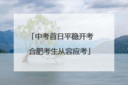 中考首日平稳开考 合肥考生从容应考