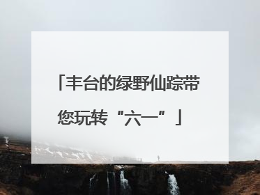 丰台的绿野仙踪带您玩转“六一”