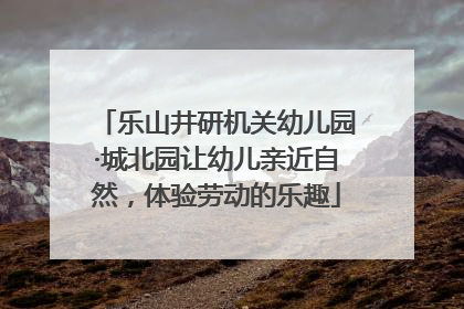 乐山井研机关幼儿园·城北园让幼儿亲近自然，体验劳动的乐趣