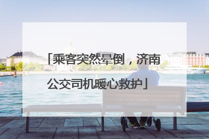 乘客突然晕倒，济南公交司机暖心救护