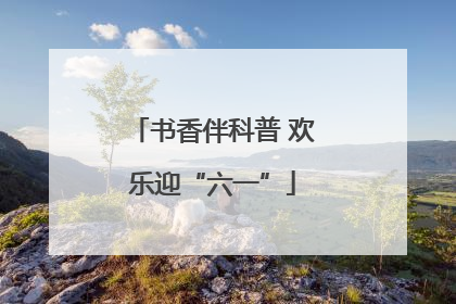 书香伴科普 欢乐迎“六一”