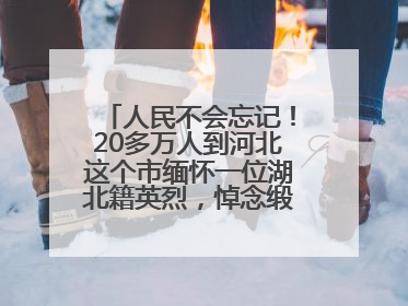 人民不会忘记！20多万人到河北这个市缅怀一位湖北籍英烈，悼念缎带挂满纪念馆
