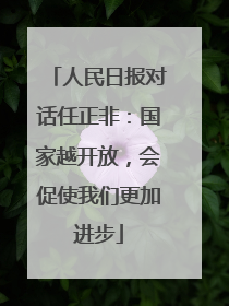 人民日报对话任正非：国家越开放，会促使我们更加进步