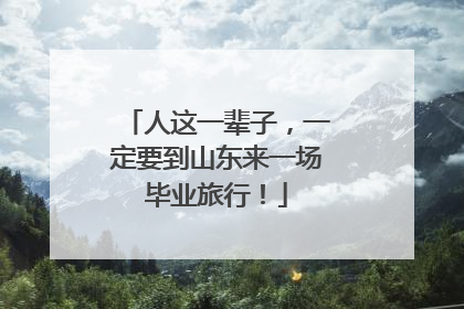 人这一辈子，一定要到山东来一场毕业旅行！