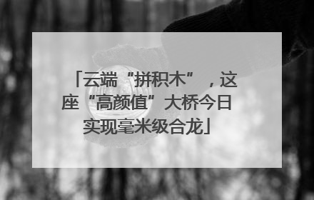 云端“拼积木”，这座“高颜值”大桥今日实现毫米级合龙