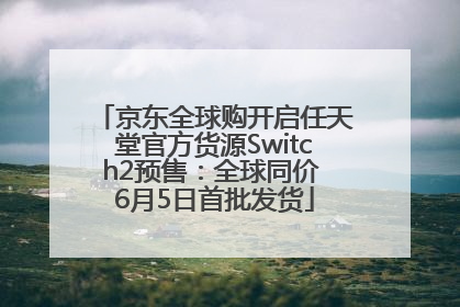 京东全球购开启任天堂官方货源Switch2预售：全球同价 6月5日首批发货