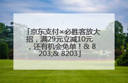京东支付×必胜客放大招，满29元立减10元，还有机会免单！& 8203;& 8203