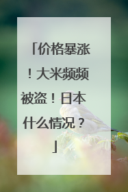 价格暴涨！大米频频被盗！日本什么情况？