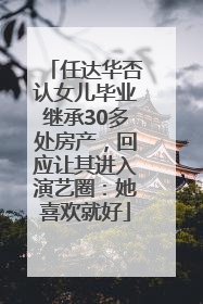 任达华否认女儿毕业继承30多处房产，回应让其进入演艺圈：她喜欢就好
