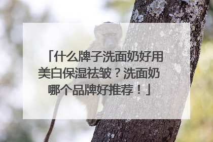 什么牌子洗面奶好用美白保湿祛皱？洗面奶哪个品牌好推荐！