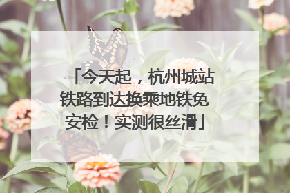 今天起，杭州城站铁路到达换乘地铁免安检！实测很丝滑