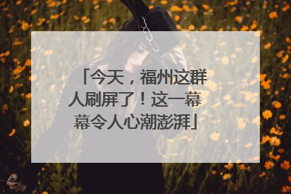 今天，福州这群人刷屏了！这一幕幕令人心潮澎湃