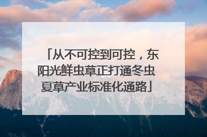 从不可控到可控，东阳光鲜虫草正打通冬虫夏草产业标准化通路