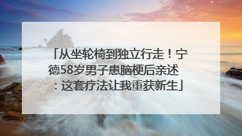 从坐轮椅到独立行走！宁德58岁男子患脑梗后亲述：这套疗法让我重获新生