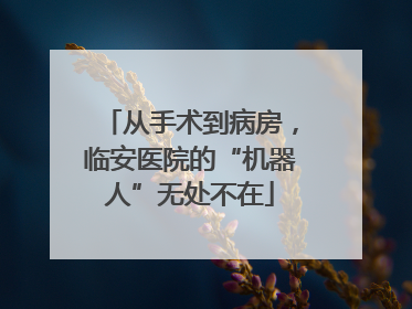 从手术到病房，临安医院的“机器人”无处不在