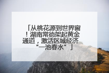 从桃花源到世界窗！湖南常德架起黄金通道，激活区域经济“一池春水”