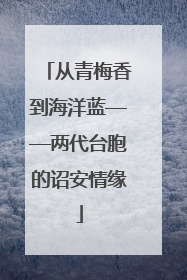 从青梅香到海洋蓝——两代台胞的诏安情缘