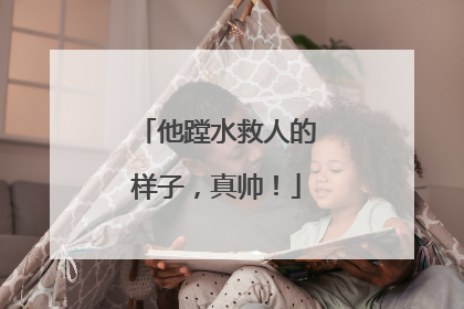他蹚水救人的样子，真帅！