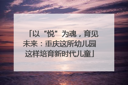 以“悦”为魂，育见未来：重庆这所幼儿园这样培育新时代儿童