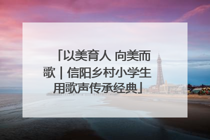 以美育人 向美而歌｜信阳乡村小学生用歌声传承经典