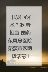 以仁心仁术 写医者担当 国药东风总医院荣获市区两级表彰