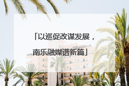 以巡促改谋发展，南乐融媒谱新篇