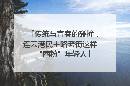 传统与青春的碰撞，连云港民主路老街这样“圈粉”年轻人