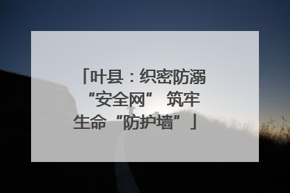 叶县：织密防溺“安全网” 筑牢生命“防护墙”