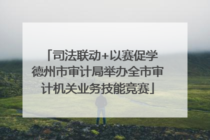 司法联动+以赛促学 德州市审计局举办全市审计机关业务技能竞赛