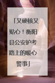 又硬核又贴心！衡阳县公安护考路上的暖心警事