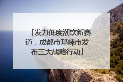 发力低度潮饮新赛道，成都市邛崃市发布三大战略行动