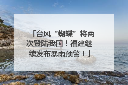 台风“蝴蝶”将两次登陆我国！福建继续发布暴雨预警！