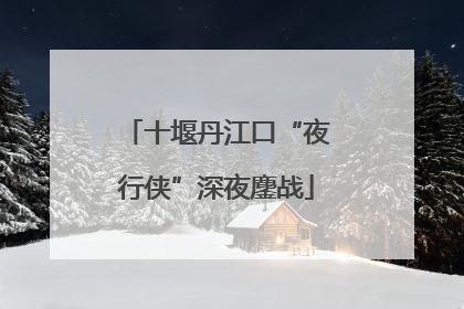 十堰丹江口“夜行侠”深夜鏖战