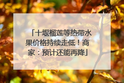 十堰榴莲等热带水果价格持续走低！商家：预计还能再降