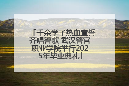 千余学子热血宣誓齐唱警歌 武汉警官职业学院举行2025年毕业典礼